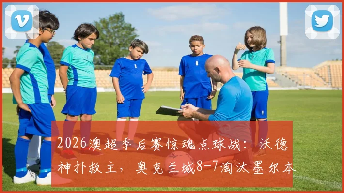 2026澳超季后赛惊魂点球战:沃德神扑救主,奥克兰城8-7淘汰墨尔本城进四强全程回顾