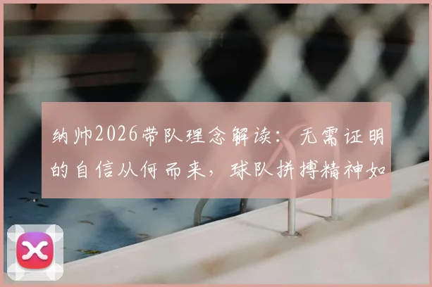 纳帅2026带队理念解读：无需证明的自信从何而来，球队拼搏精神如何养成