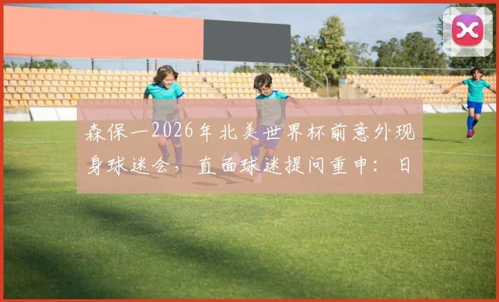 森保一2026年北美世界杯前意外现身球迷会，直面球迷提问重申：日本队本届目标就是闯进淘汰赛