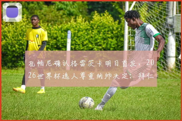 孔帕尼确认格雷茨卡明日首发，2026世界杯选人尊重纳帅决定：拜仁新帅的用人思路解析