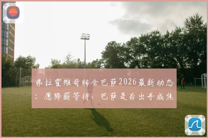 弗拉霍维奇转会巴萨2026最新动态:愿降薪等待,巴萨是否出手成焦点