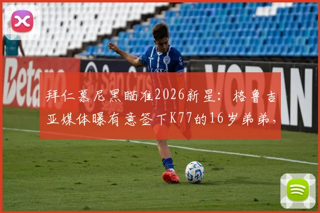 拜仁慕尼黑瞄准2026新星：格鲁吉亚媒体曝有意签下K77的16岁弟弟，天赋边锋引豪门争夺