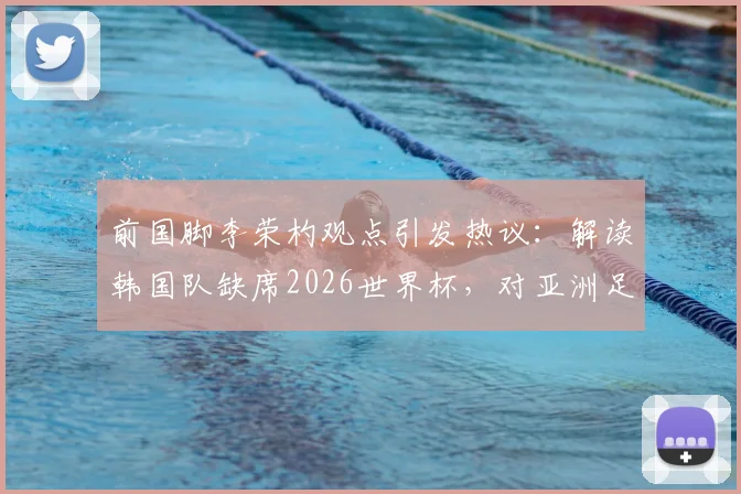前国脚李荣杓观点引发热议:解读韩国队缺席2026世界杯,对亚洲足球意味着什么?