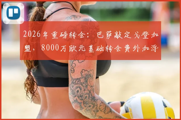 2026年重磅转会：巴萨敲定戈登加盟，8000万欧元基础转会费外加浮动条款详解
