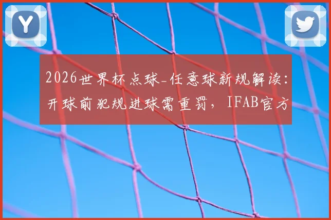 2026世界杯点球_任意球新规解读:开球前犯规进球需重罚,IFAB官方详细规则说明