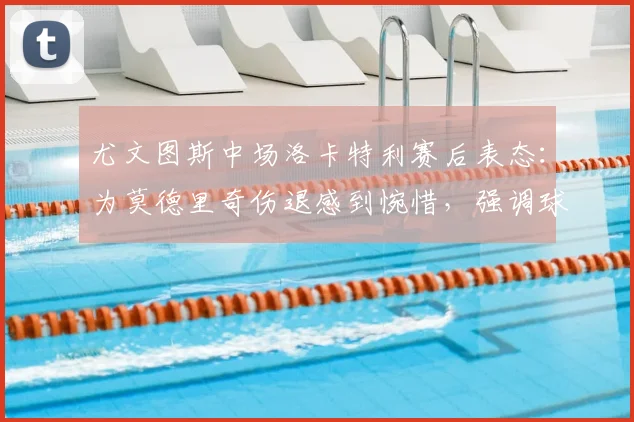 尤文图斯中场洛卡特利赛后表态：为莫德里奇伤退感到惋惜，强调球队要连胜保住欧冠席位