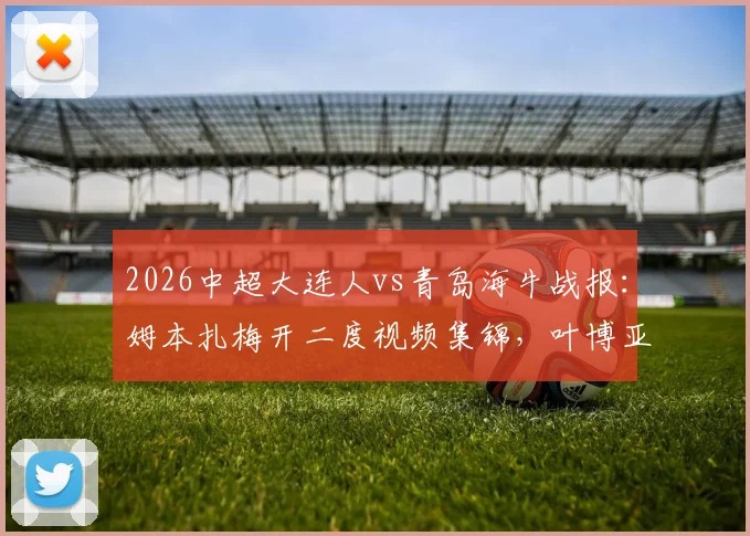 2026中超大连人vs青岛海牛战报：姆本扎梅开二度视频集锦，叶博亚破门难救主