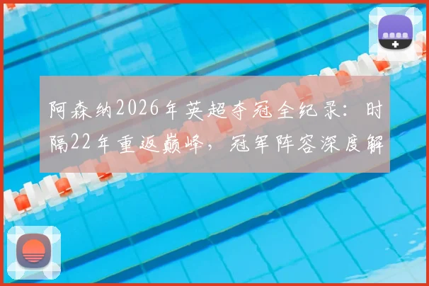 阿森纳2026年英超夺冠全纪录:时隔22年重返巅峰,冠军阵容深度解析及球迷庆祝指南