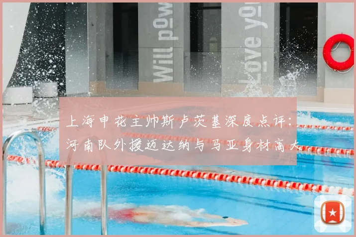 上海申花主帅斯卢茨基深度点评：河南队外援迈达纳与马亚身材高大，防守高空球时需重点布防