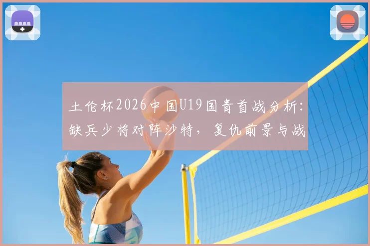 土伦杯2026中国U19国青首战分析：缺兵少将对阵沙特，复仇前景与战术应对全解读
