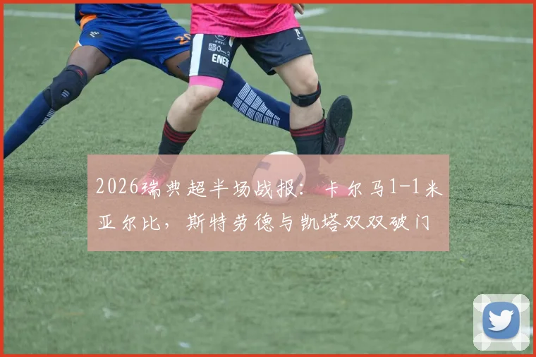 2026瑞典超半场战报:卡尔马1-1米亚尔比,斯特劳德与凯塔双双破门,最新积分榜走势分析