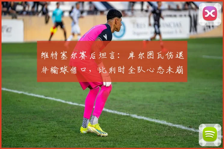 维特塞尔赛后坦言:库尔图瓦伤退非输球借口,比利时全队心态未崩,解析球队如何从失利中昂首离开