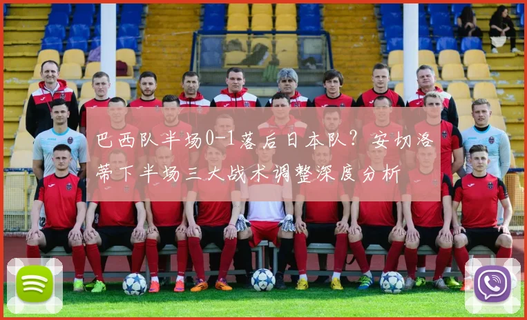 巴西队半场0-1落后日本队？安切洛蒂下半场三大战术调整深度分析