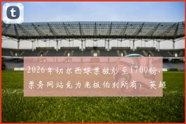2026年切尔西球票被炒至1700镑，票务网站竟为老板伯利所有，英超官方购票指南看这里