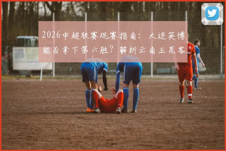 2026中超联赛观赛指南：大连英博能否拿下第六胜？解析云南玉昆客战疲软表现
