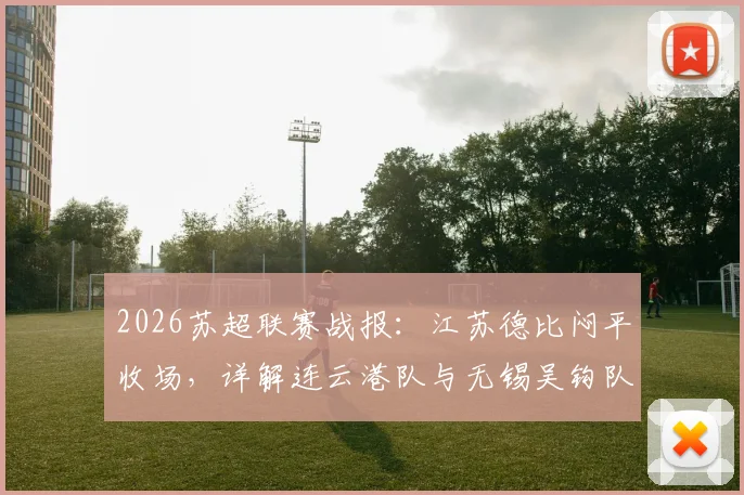 2026苏超联赛战报：江苏德比闷平收场，详解连云港队与无锡吴钩队全场防守战术与关键数据