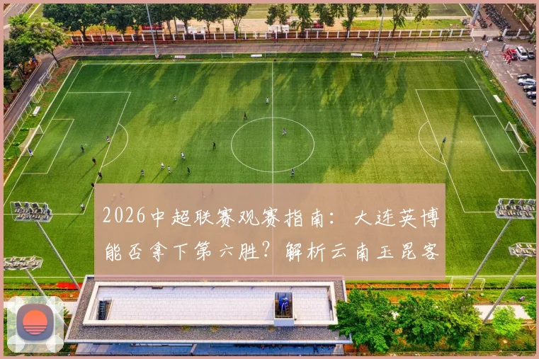 2026中超联赛观赛指南:大连英博能否拿下第六胜?解析云南玉昆客战疲软表现